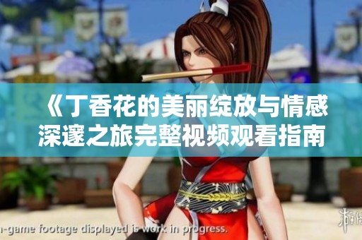 《丁香花的美丽绽放与情感深邃之旅完整视频观看指南》