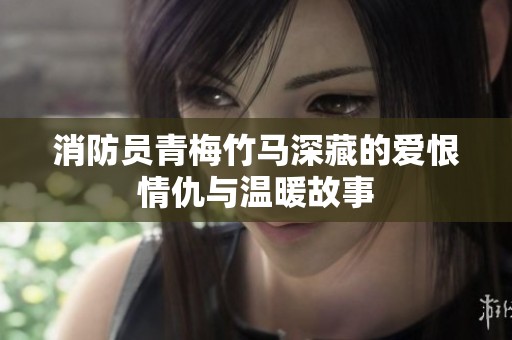 消防员青梅竹马深藏的爱恨情仇与温暖故事