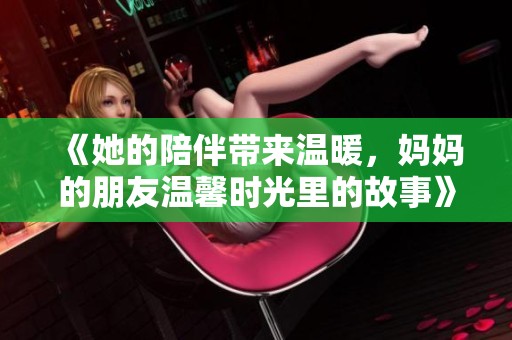 《她的陪伴带来温暖，妈妈的朋友温馨时光里的故事》