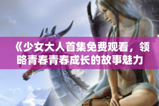 《少女大人首集免费观看，领略青春青春成长的故事魅力》