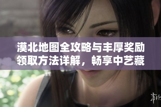 漠北地图全攻略与丰厚奖励领取方法详解，畅享中艺藏手游乐趣