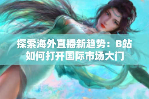 探索海外直播新趋势：B站如何打开国际市场大门