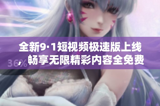 全新9·1短视频极速版上线，畅享无限精彩内容全免费
