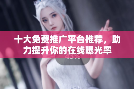十大免费推广平台推荐，助力提升你的在线曝光率