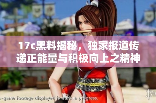 17c黑料揭秘，独家报道传递正能量与积极向上之精神