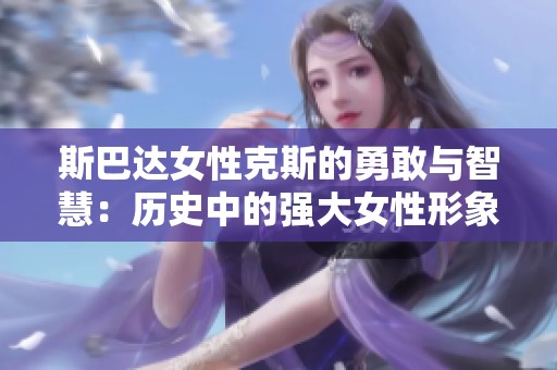 斯巴达女性克斯的勇敢与智慧：历史中的强大女性形象