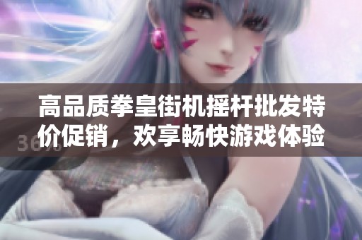 高品质拳皇街机摇杆批发特价促销，欢享畅快游戏体验！
