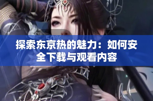 探索东京热的魅力：如何安全下载与观看内容