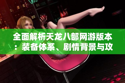 全面解析天龙八部网游版本：装备体系、剧情背景与攻略技巧详解