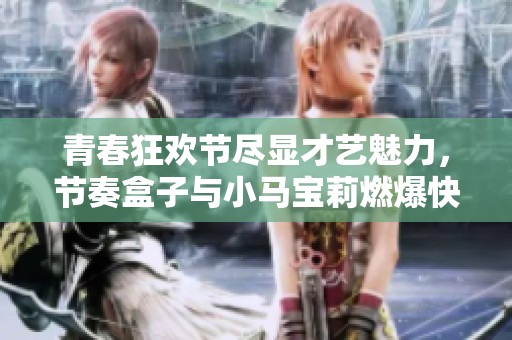 青春狂欢节尽显才艺魅力，节奏盒子与小马宝莉燃爆快手校园活动