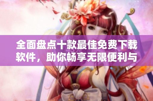 全面盘点十款最佳免费下载软件，助你畅享无限便利与乐趣