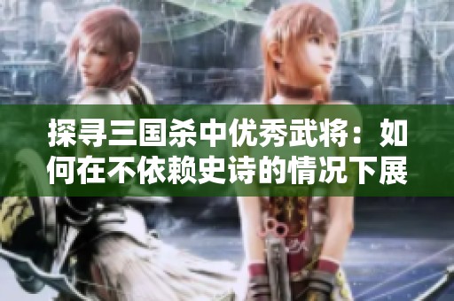 探寻三国杀中优秀武将：如何在不依赖史诗的情况下展现超强过牌能力