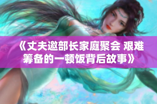 《丈夫邀部长家庭聚会 艰难筹备的一顿饭背后故事》