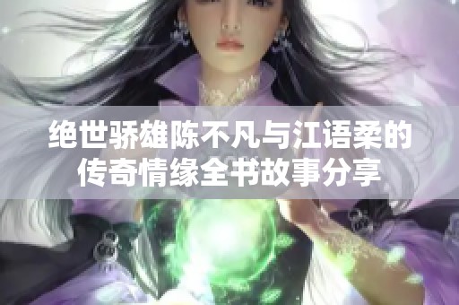 绝世骄雄陈不凡与江语柔的传奇情缘全书故事分享