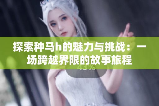 探索种马h的魅力与挑战：一场跨越界限的故事旅程