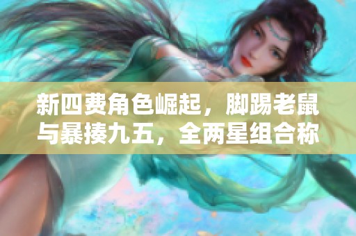 新四费角色崛起，脚踢老鼠与暴揍九五，全两星组合称霸战场！