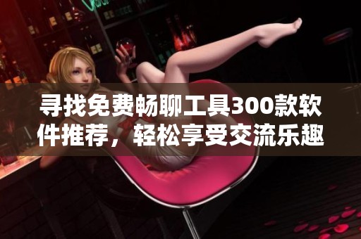 寻找免费畅聊工具300款软件推荐，轻松享受交流乐趣