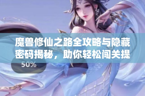 魔兽修仙之路全攻略与隐藏密码揭秘，助你轻松闯关提升实力