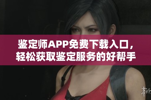鉴定师APP免费下载入口，轻松获取鉴定服务的好帮手