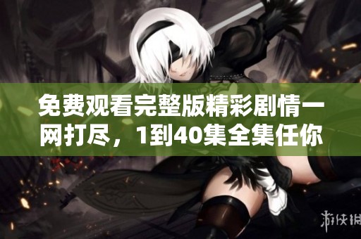 免费观看完整版精彩剧情一网打尽，1到40集全集任你观赏