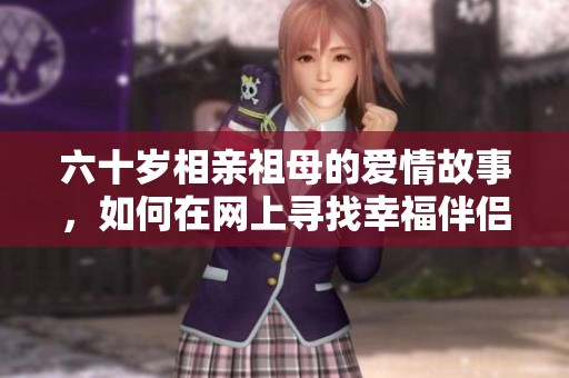 六十岁相亲祖母的爱情故事，如何在网上寻找幸福伴侣