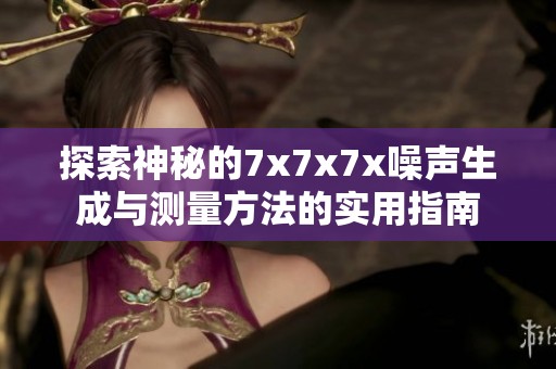 探索神秘的7x7x7x噪声生成与测量方法的实用指南