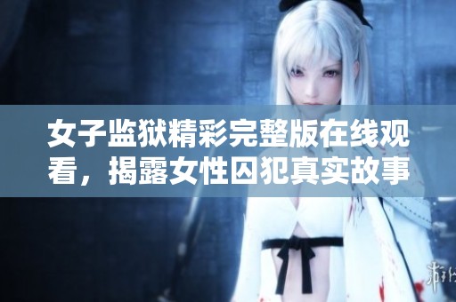 女子监狱精彩完整版在线观看，揭露女性囚犯真实故事与挑战