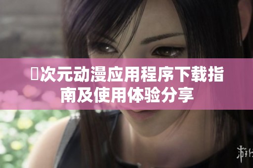 囧次元动漫应用程序下载指南及使用体验分享