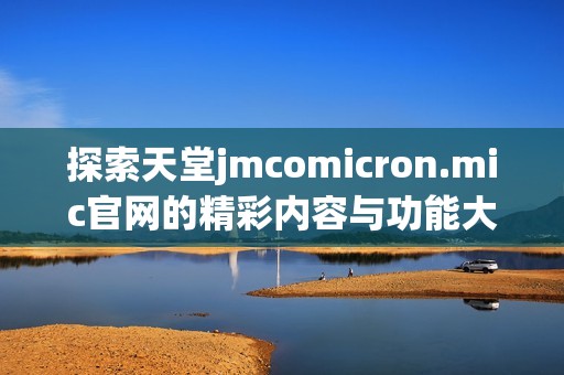 探索天堂jmcomicron.mic官网的精彩内容与功能大揭秘