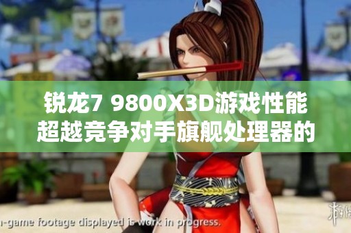 锐龙7 9800X3D游戏性能超越竞争对手旗舰处理器的秘密揭秘