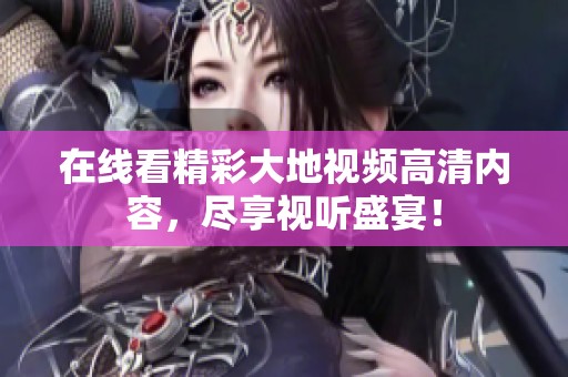 在线看精彩大地视频高清内容，尽享视听盛宴！