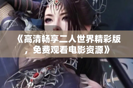 《高清畅享二人世界精彩版，免费观看电影资源》
