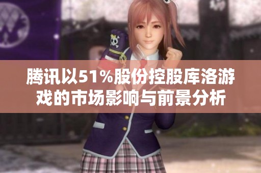 腾讯以51%股份控股库洛游戏的市场影响与前景分析