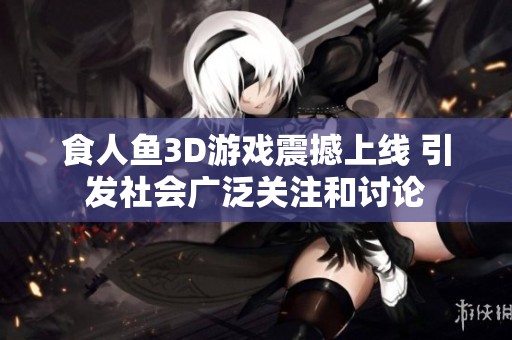 食人鱼3D游戏震撼上线 引发社会广泛关注和讨论