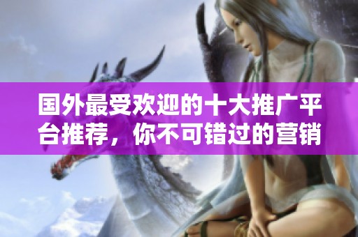 国外最受欢迎的十大推广平台推荐，你不可错过的营销利器