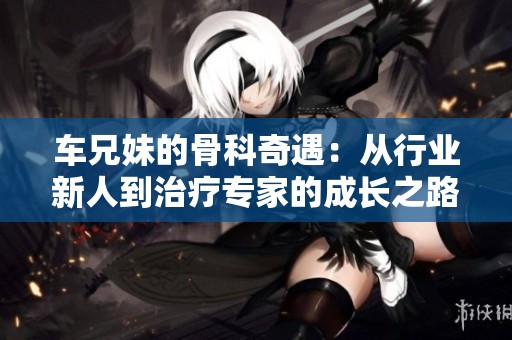 车兄妹的骨科奇遇：从行业新人到治疗专家的成长之路