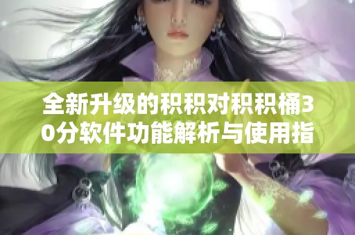 全新升级的积积对积积桶30分软件功能解析与使用指南