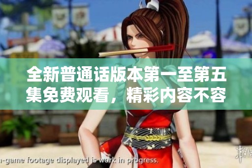 全新普通话版本第一至第五集免费观看，精彩内容不容错过