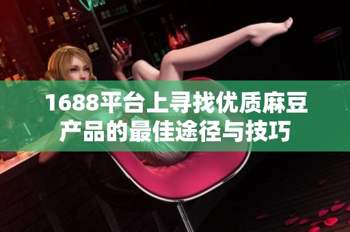 1688平台上寻找优质麻豆产品的最佳途径与技巧