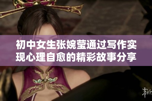 初中女生张婉莹通过写作实现心理自愈的精彩故事分享