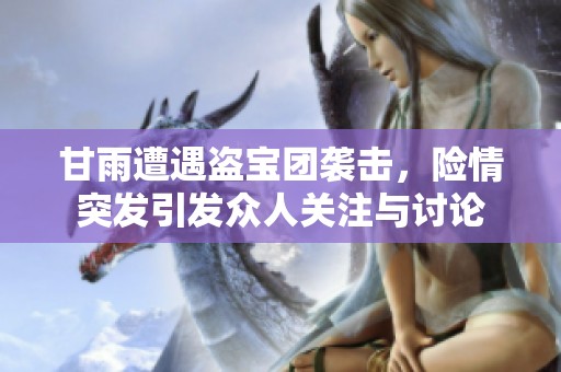 甘雨遭遇盗宝团袭击，险情突发引发众人关注与讨论