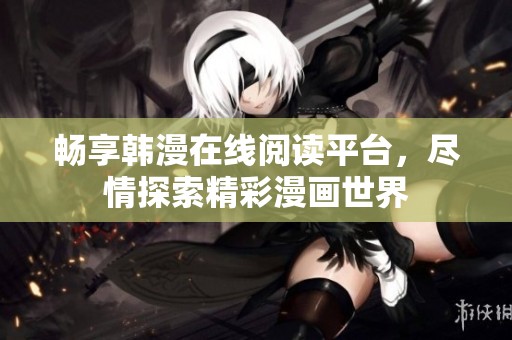畅享韩漫在线阅读平台，尽情探索精彩漫画世界