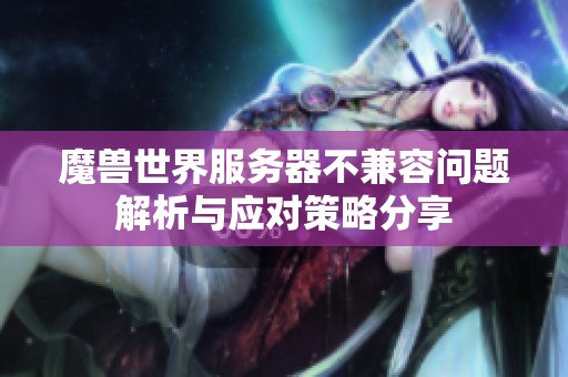 魔兽世界服务器不兼容问题解析与应对策略分享
