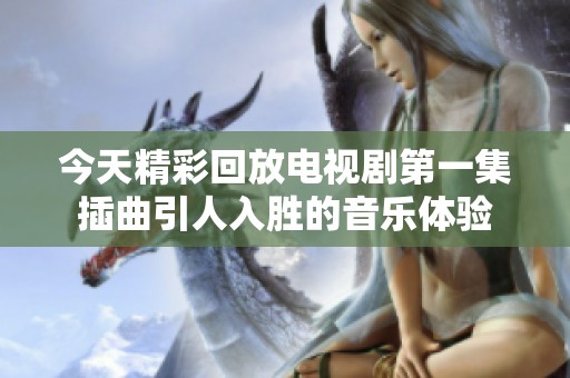 今天精彩回放电视剧第一集插曲引人入胜的音乐体验
