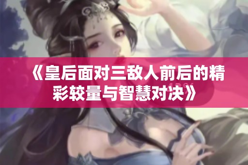 《皇后面对三敌人前后的精彩较量与智慧对决》