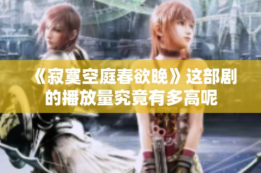 《寂寞空庭春欲晚》这部剧的播放量究竟有多高呢