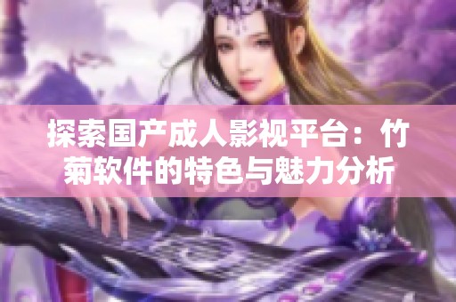 探索国产成人影视平台：竹菊软件的特色与魅力分析