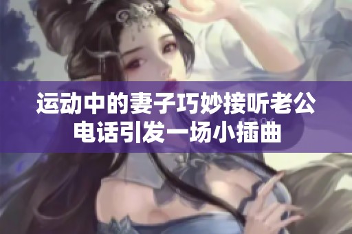 运动中的妻子巧妙接听老公电话引发一场小插曲