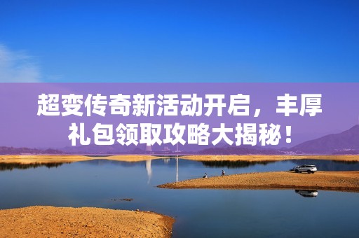 超变传奇新活动开启，丰厚礼包领取攻略大揭秘！