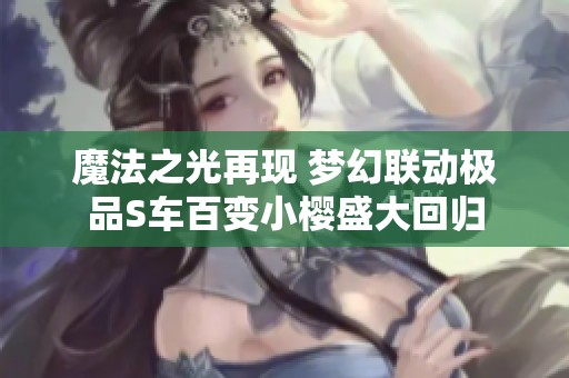 魔法之光再现 梦幻联动极品S车百变小樱盛大回归